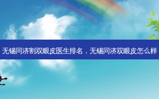 无锡同济割双眼皮医生排名，无锡同济双眼皮怎么样