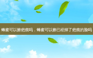 蜂蜜可以擦疤痕吗，蜂蜜可以擦已经掉了疤痕的脸吗
