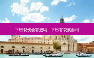 下巴裂伤会有疤吗，下巴有裂痕面相